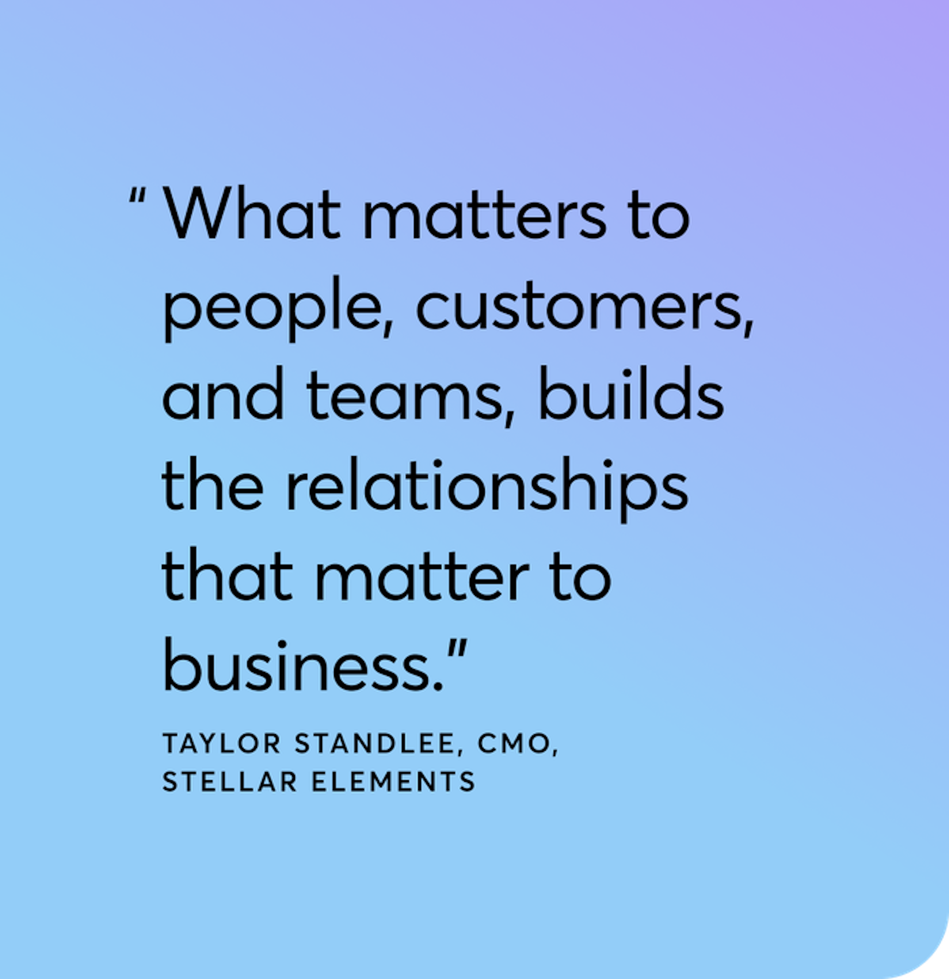 "What matters to people, customers, and teams, builds the relationships that matter to business."